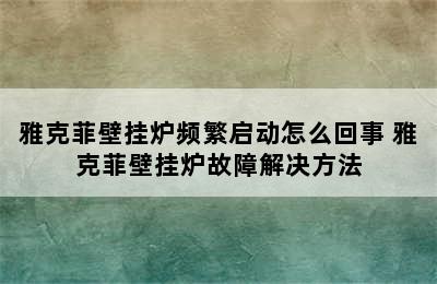 雅克菲壁挂炉频繁启动怎么回事 雅克菲壁挂炉故障解决方法